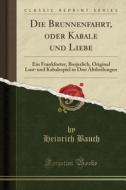 Die Brunnenfahrt, Oder Kabale Und Liebe: Ein Frankforter, Borjerlich, Original Lust-Und Kabalespiel in Drei Abtheilungen (Classic Reprint) di Heinrich Bauch edito da Forgotten Books