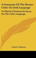 A Grammar of the Iberno-Celtic or Irish Language: To Which Is Prefixed an Essay on the Celtic Language di Charles Vallancey edito da Kessinger Publishing