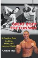 Great Body the Fun Way: A Complete Body Sculpting, Fitness, and Nutritional Guide di Chris R. Rea edito da Reashape
