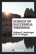 Science of Successful Threshing di Wallace F. MacGregor, W. W. Dingee edito da LIGHTNING SOURCE INC