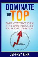 Dominate the Top: Simple Website Fixes to Rise in the Search Results and Crush Your Competition di Jeffrey Kirk edito da Up at Dawn Publishing