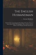 The English Husbandman: The First Part: Contayning the Knowledge of the true Nature of euery Soyle within this Kingdome: how to Plow it; and t di Gervase Markham edito da LEGARE STREET PR