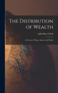 The Distribution of Wealth: A Theory of Wages, Interest and Profits di John Bates Clark edito da LEGARE STREET PR