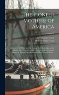 The Pioneer Mothers of America; a Record of the More Notable Women of the Early Days of the Country, and Particularly of the Colonial and Revolutionar di Harry Clinton Green, Mary Wolcott Green edito da LEGARE STREET PR