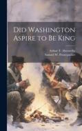 Did Washington Aspire to be King di Arthur T Abernethy, Samuel W Pennypacker edito da LEGARE STREET PR