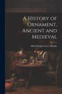 A History of Ornament, Ancient and Medieval di Alfred Dwight Foster Hamlin edito da LEGARE STREET PR