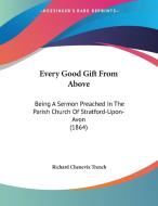 Every Good Gift from Above: Being a Sermon Preached in the Parish Church of Stratford-Upon-Avon (1864) di Richard Chenevix Trench edito da Kessinger Publishing