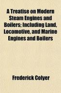 A Treatise On Modern Steam Engines And Boilers; Including Land, Locomotive, And Marine Engines And Boilers di Frederick Colyer edito da General Books Llc