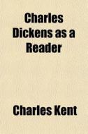 Charles Dickens As A Reader di Charles Kent edito da General Books