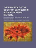 The Practice of the Court of Chancery in Ireland in Minor Matters; With Forms, General Orders, Regulations, and Schedules of Fees di Thomas William Bell edito da Rarebooksclub.com