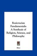 Rosicrucian Fundamentals: A Synthesis of Religion, Science, and Philosophy di Khei edito da Kessinger Publishing