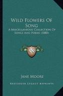Wild Flowers of Song: A Miscellaneous Collection of Songs and Poems (1880) a Miscellaneous Collection of Songs and Poems (1880) di Jane Moore edito da Kessinger Publishing