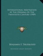 International Arbitration at the Opening of the Twentieth Century (1909) di Benjamin F. Trueblood edito da Kessinger Publishing