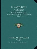 Il Cardinale Alberto Bolognetto: E La Sua Nunziatura Di Polonia (1861) di Ferdinando Calori Cesis edito da Kessinger Publishing