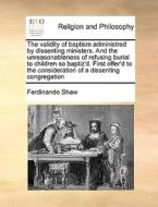 The Validity Of Baptism Administred By Dissenting Ministers. And The Unreasonableness Of Refusing Burial To Children So Baptiz'd. First Offer'd To The di Ferdinando Shaw edito da Gale Ecco, Print Editions