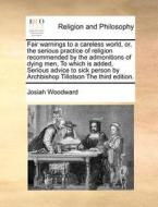 Fair Warnings To A Careless World, Or, The Serious Practice Of Religion Recommended By The Admonitions Of Dying Men, To Which Is Added, Serious Advice di Josiah Woodward edito da Gale Ecco, Print Editions