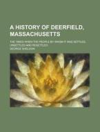 A History of Deerfield, Massachusetts; The Times When the People by Whom It Was Settled, Unsettled and Resettled di George Sheldon edito da Rarebooksclub.com