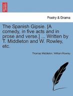 The Spanish Gipsie. [a Comedy, In Five Acts And In Prose And Verse.] ... Written By T. Middleton And W. Rowley, Etc. di Professor Thomas Middleton, William Rowley edito da British Library, Historical Print Editions