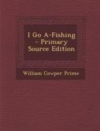 I Go A-Fishing di William Cowper Prime edito da Nabu Press