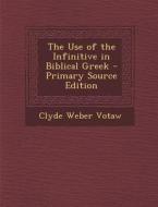 The Use of the Infinitive in Biblical Greek di Clyde Weber Votaw edito da Nabu Press