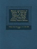 Memoir and Letters of Captain W. Glanville Evelyn: Of the 4th Regiment, ("King's Own") from North America, 1774-1776 - Primary Source Edition di William Glanville Evelyn, G. D. 1824-1889 Scull edito da Nabu Press