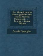 Der Metaphysische Grundgedanke Der Heraklitischen Philosophie ... - Primary Source Edition di Oswald Spengler edito da Nabu Press