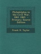 Philadelphia in the Civil War, 1861 1865 - Primary Source Edition di Frank H. Taylor edito da Nabu Press