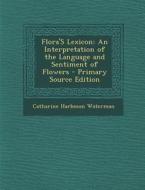 Flora's Lexicon: An Interpretation of the Language and Sentiment of Flowers - Primary Source Edition di Catharine Harbeson Waterman edito da Nabu Press
