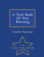 A Text Book Of War Nursing - War College Series di Violetta Thurstan edito da War College Series