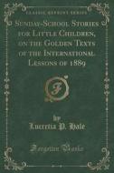 Sunday-school Stories For Little Children, On The Golden Texts Of The International Lessons Of 1889 (classic Reprint) di Lucretia P Hale edito da Forgotten Books
