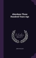 Aberdeen Three Hundred Years Ago di John Bulloch edito da Palala Press