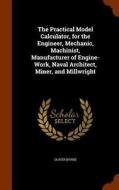 The Practical Model Calculator, For The Engineer, Mechanic, Machinist, Manufacturer Of Engine-work, Naval Architect, Miner, And Millwright di Oliver Byrne edito da Arkose Press