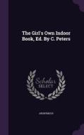 The Girl's Own Indoor Book, Ed. By C. Peters di Anonymous edito da Palala Press