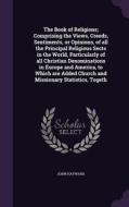 The Book Of Religions; Comprising The Views, Creeds, Sentiments, Or Opinions, Of All The Principal Religious Sects In The World, Particularly Of All C di John Hayward edito da Palala Press