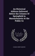 An Historical Address Delivered Before The Citizens Of Springfield In Massachusetts At The Public Ce di Charles Henry Barrows edito da Palala Press