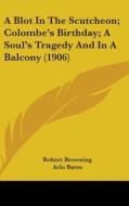 A Blot in the Scutcheon; Colombe's Birthday; A Soul's Tragedy and in a Balcony (1906) di Robert Browning edito da Kessinger Publishing