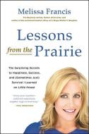 Lessons from the Prairie: The Surprising Secrets to Happiness, Success, and (Sometimes Just) Survival I Learned on America's Favorite Show di Melissa Francis edito da Weinstein Books