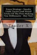 Forex Strategy: Sneaky Little Tactics and Weird Tricks of the Pros Making You Millionaire - Buy Now: Escape 9-5, Live Anywhere, Become di Trader X edito da Createspace