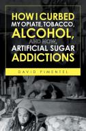 How I Curbed My Opiate, Tobacco, Alcohol and now Artificial Sugar Addictions di David Pimentel edito da Page Publishing Inc