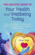 The Holistic Guide to Your Health & Wellbeing Today: A Step-By-Step Guide to the Relationship Between Your Physical, Mental, Energetic & Emotional Hea di Oliver Rolfe edito da O BOOKS