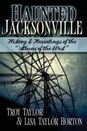 Haunted Jacksonville di Troy Taylor, Lisa Taylor Horton edito da WHITECHAPEL PROD