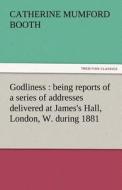 Godliness : being reports of a series of addresses delivered at James's Hall, London, W. during 1881 di Catherine Mumford Booth edito da TREDITION CLASSICS