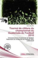 Tournoi De Cl Ture Du Championnat Du Guatemala De Football 2010 edito da Cred Press