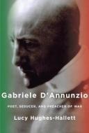 Gabriele D'Annunzio: Poet, Seducer, and Preacher of War di Lucy Hughes-Hallett edito da KNOPF