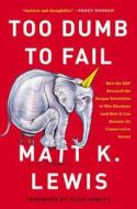 Too Dumb to Fail: How the GOP Betrayed the Reagan Revolution to Win Elections (and How It Can Reclaim Its Conservative R di Matt K. Lewis edito da HACHETTE BOOKS