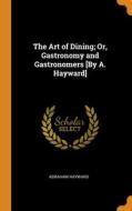 The Art Of Dining; Or, Gastronomy And Gastronomers [by A. Hayward] di Hayward Abraham Hayward edito da Franklin Classics