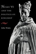 Henry VI and the Politics of Kingship di John Watts edito da Cambridge University Press