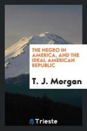 The negro in America, and the ideal American republic di T. J. Morgan edito da Trieste Publishing