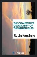 The Competitive Geography of the British Isles di R. Johnston edito da LIGHTNING SOURCE INC