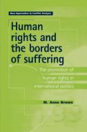 Human Rights and the Borders of Suffering: The Promotion of Human Rights in International Politics di M. Anne Brown edito da MANCHESTER UNIV PR